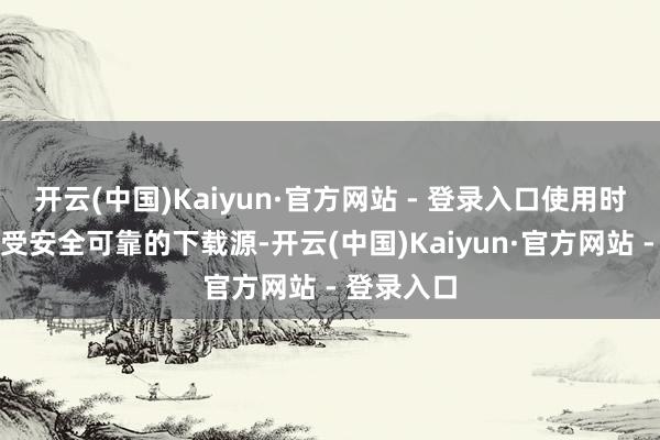 开云(中国)Kaiyun·官方网站 - 登录入口使用时请良好接受安全可靠的下载源-开云(中国)Kaiyun·官方网站 - 登录入口