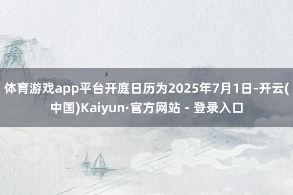 体育游戏app平台开庭日历为2025年7月1日-开云(中国)Kaiyun·官方网站 - 登录入口
