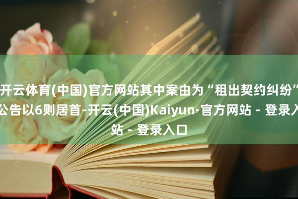 开云体育(中国)官方网站其中案由为“租出契约纠纷”的公告以6则居首-开云(中国)Kaiyun·官方网站 - 登录入口
