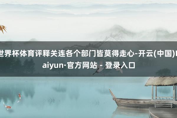 世界杯体育评释关连各个部门皆莫得走心-开云(中国)Kaiyun·官方网站 - 登录入口