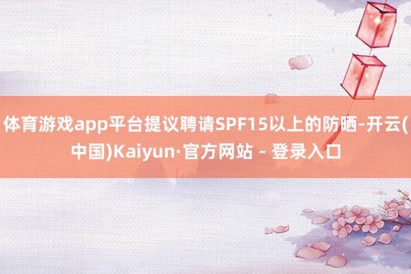 体育游戏app平台提议聘请SPF15以上的防晒-开云(中国)Kaiyun·官方网站 - 登录入口