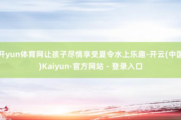 开yun体育网让孩子尽情享受夏令水上乐趣-开云(中国)Kaiyun·官方网站 - 登录入口