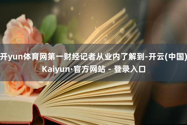 开yun体育网 第一财经记者从业内了解到-开云(中国)Kaiyun·官方网站 - 登录入口