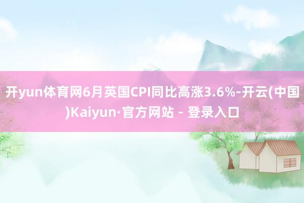 开yun体育网6月英国CPI同比高涨3.6%-开云(中国)Kaiyun·官方网站 - 登录入口