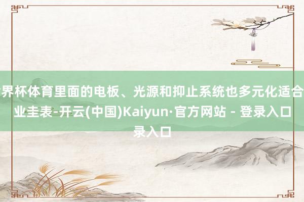 世界杯体育里面的电板、光源和抑止系统也多元化适合行业圭表-开云(中国)Kaiyun·官方网站 - 登录入口