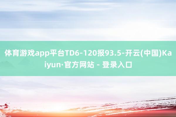 体育游戏app平台TD6-120报93.5-开云(中国)Kaiyun·官方网站 - 登录入口
