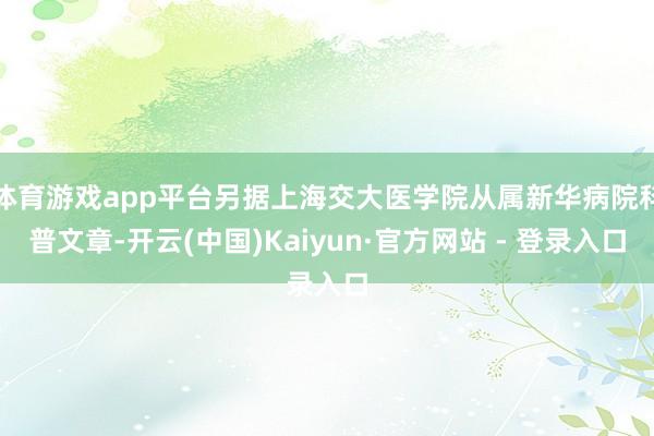 体育游戏app平台另据上海交大医学院从属新华病院科普文章-开云(中国)Kaiyun·官方网站 - 登录入口
