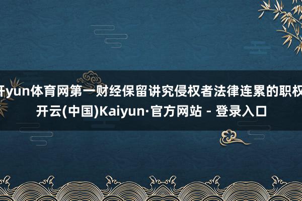 开yun体育网第一财经保留讲究侵权者法律连累的职权-开云(中国)Kaiyun·官方网站 - 登录入口