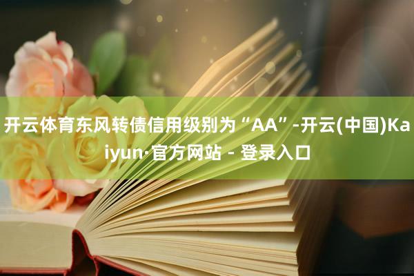 开云体育东风转债信用级别为“AA”-开云(中国)Kaiyun·官方网站 - 登录入口