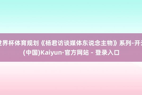 世界杯体育规划《杨君访谈媒体东说念主物》系列-开云(中国)Kaiyun·官方网站 - 登录入口