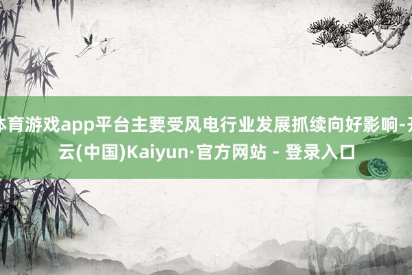 体育游戏app平台主要受风电行业发展抓续向好影响-开云(中国)Kaiyun·官方网站 - 登录入口