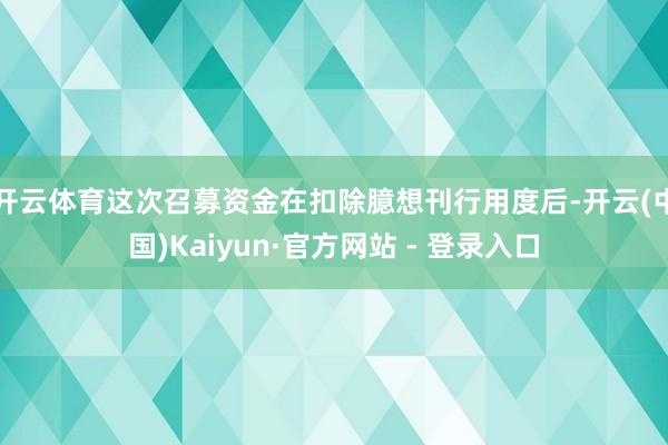 开云体育这次召募资金在扣除臆想刊行用度后-开云(中国)Kaiyun·官方网站 - 登录入口