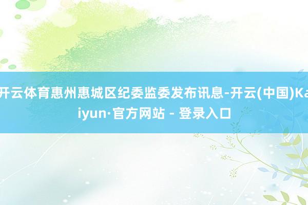 开云体育惠州惠城区纪委监委发布讯息-开云(中国)Kaiyun·官方网站 - 登录入口
