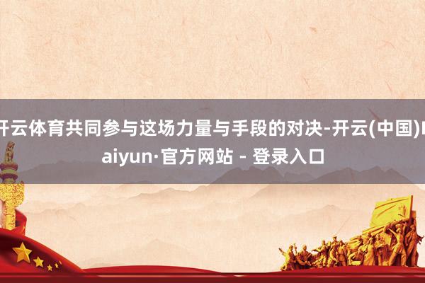 开云体育共同参与这场力量与手段的对决-开云(中国)Kaiyun·官方网站 - 登录入口