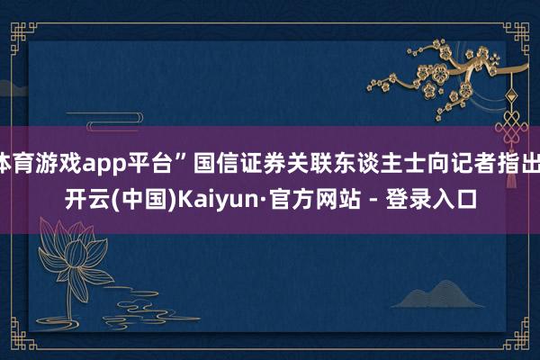 体育游戏app平台”国信证券关联东谈主士向记者指出-开云(中国)Kaiyun·官方网站 - 登录入口