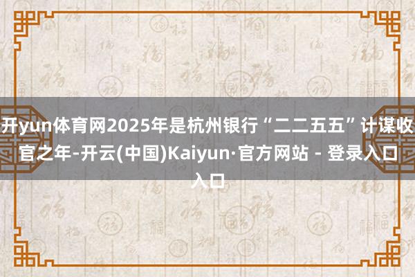开yun体育网2025年是杭州银行“二二五五”计谋收官之年-开云(中国)Kaiyun·官方网站 - 登录入口