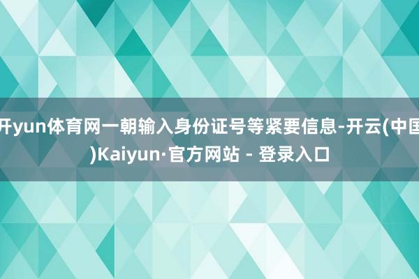 开yun体育网一朝输入身份证号等紧要信息-开云(中国)Kaiyun·官方网站 - 登录入口