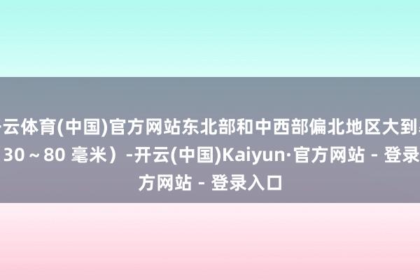 开云体育(中国)官方网站东北部和中西部偏北地区大到暴雨（30～80 毫米）-开云(中国)Kaiyun·官方网站 - 登录入口