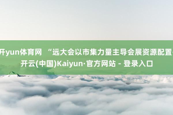 开yun体育网  “远大会以市集力量主导会展资源配置-开云(中国)Kaiyun·官方网站 - 登录入口