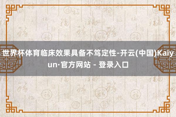 世界杯体育临床效果具备不笃定性-开云(中国)Kaiyun·官方网站 - 登录入口