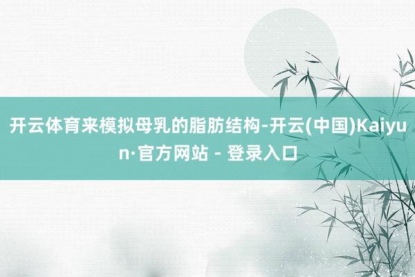开云体育来模拟母乳的脂肪结构-开云(中国)Kaiyun·官方网站 - 登录入口