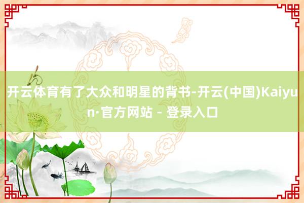 开云体育有了大众和明星的背书-开云(中国)Kaiyun·官方网站 - 登录入口