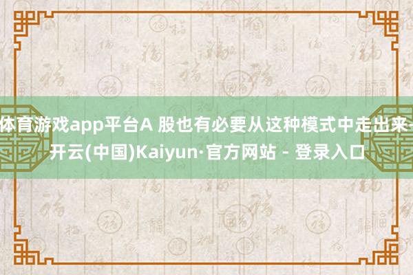 体育游戏app平台A 股也有必要从这种模式中走出来-开云(中国)Kaiyun·官方网站 - 登录入口
