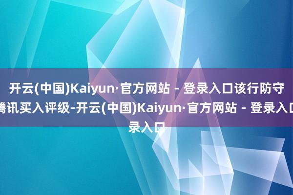 开云(中国)Kaiyun·官方网站 - 登录入口该行防守腾讯买入评级-开云(中国)Kaiyun·官方网站 - 登录入口