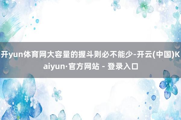 开yun体育网大容量的握斗则必不能少-开云(中国)Kaiyun·官方网站 - 登录入口