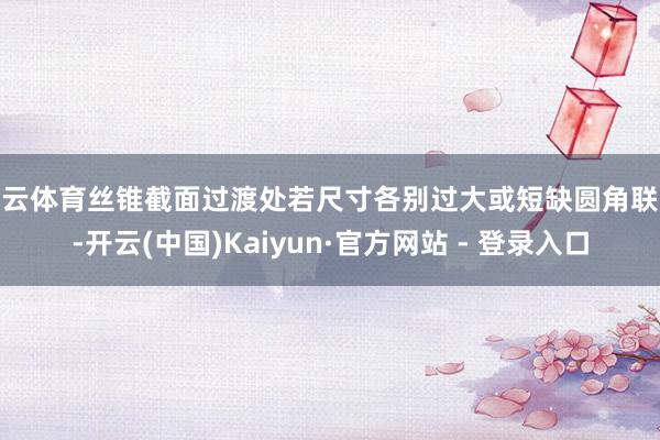 开云体育丝锥截面过渡处若尺寸各别过大或短缺圆角联想-开云(中国)Kaiyun·官方网站 - 登录入口