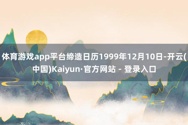 体育游戏app平台缔造日历1999年12月10日-开云(中国)Kaiyun·官方网站 - 登录入口