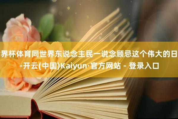 世界杯体育同世界东说念主民一说念顾忌这个伟大的日子-开云(中国)Kaiyun·官方网站 - 登录入口