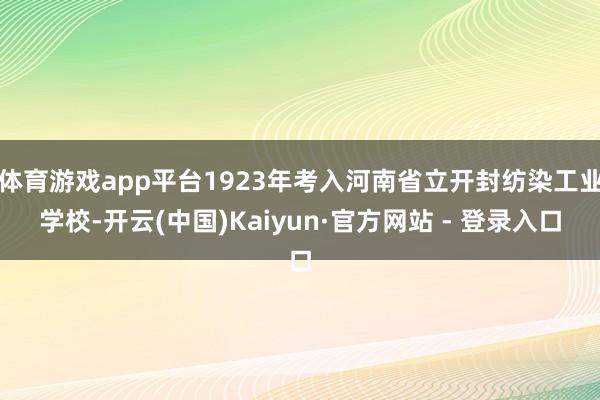 体育游戏app平台1923年考入河南省立开封纺染工业学校-开云(中国)Kaiyun·官方网站 - 登录入口