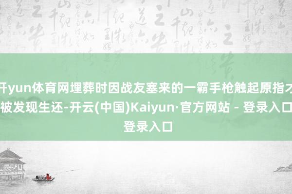 开yun体育网埋葬时因战友塞来的一霸手枪触起原指才被发现生还-开云(中国)Kaiyun·官方网站 - 登录入口