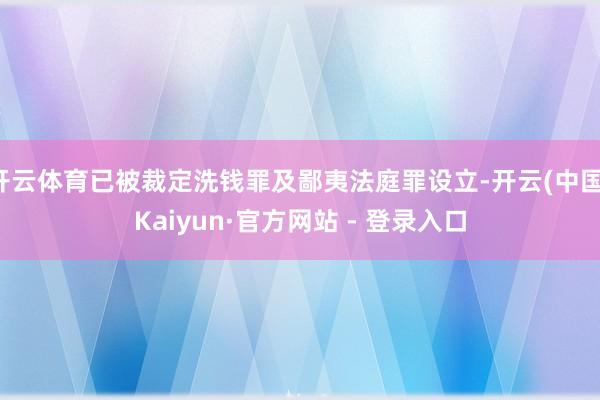 开云体育已被裁定洗钱罪及鄙夷法庭罪设立-开云(中国)Kaiyun·官方网站 - 登录入口