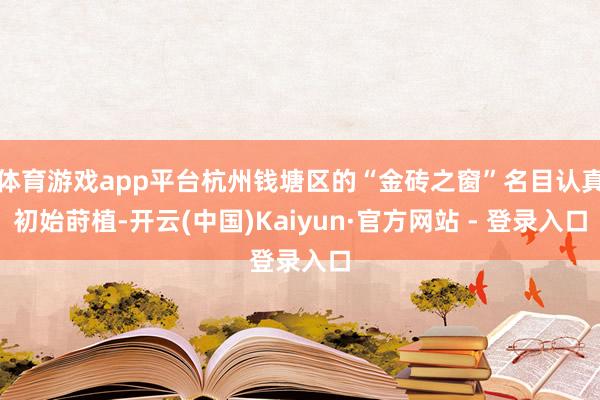 体育游戏app平台杭州钱塘区的“金砖之窗”名目认真初始莳植-开云(中国)Kaiyun·官方网站 - 登录入口