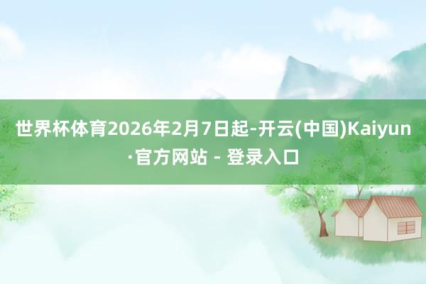 世界杯体育2026年2月7日起-开云(中国)Kaiyun·官方网站 - 登录入口