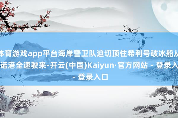 体育游戏app平台海岸警卫队迫切顶住希利号破冰船从朱诺港全速驶来-开云(中国)Kaiyun·官方网站 - 登录入口