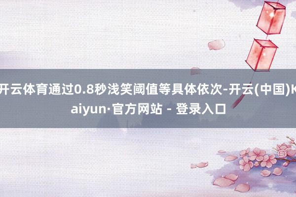 开云体育通过0.8秒浅笑阈值等具体依次-开云(中国)Kaiyun·官方网站 - 登录入口