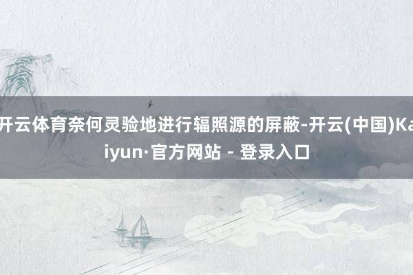 开云体育奈何灵验地进行辐照源的屏蔽-开云(中国)Kaiyun·官方网站 - 登录入口