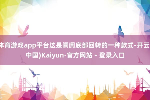 体育游戏app平台这是阛阓底部回转的一种款式-开云(中国)Kaiyun·官方网站 - 登录入口