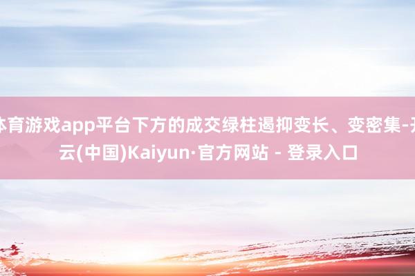 体育游戏app平台下方的成交绿柱遏抑变长、变密集-开云(中国)Kaiyun·官方网站 - 登录入口