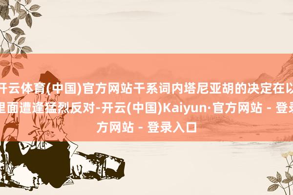 开云体育(中国)官方网站干系词内塔尼亚胡的决定在以色列里面遭逢猛烈反对-开云(中国)Kaiyun·官方网站 - 登录入口