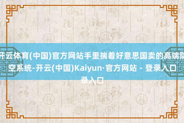 开云体育(中国)官方网站手里揣着好意思国卖的高端防空系统-开云(中国)Kaiyun·官方网站 - 登录入口
