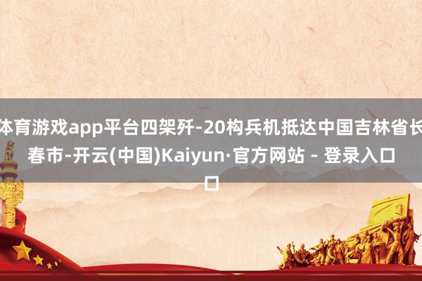 体育游戏app平台四架歼-20构兵机抵达中国吉林省长春市-开云(中国)Kaiyun·官方网站 - 登录入口