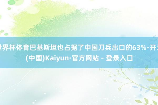 世界杯体育巴基斯坦也占据了中国刀兵出口的63%-开云(中国)Kaiyun·官方网站 - 登录入口