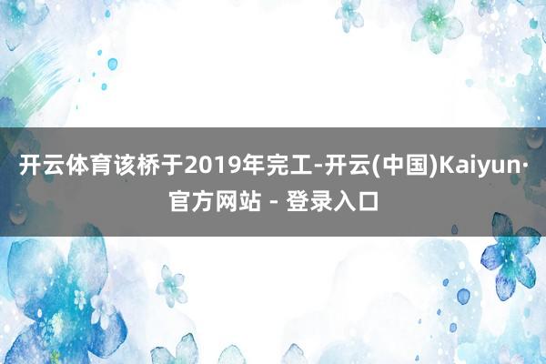 开云体育该桥于2019年完工-开云(中国)Kaiyun·官方网站 - 登录入口