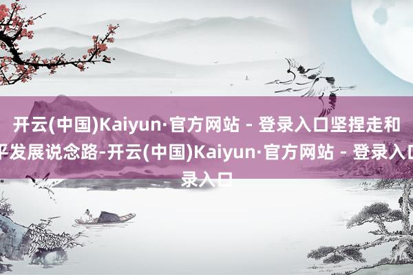 开云(中国)Kaiyun·官方网站 - 登录入口坚捏走和平发展说念路-开云(中国)Kaiyun·官方网站 - 登录入口