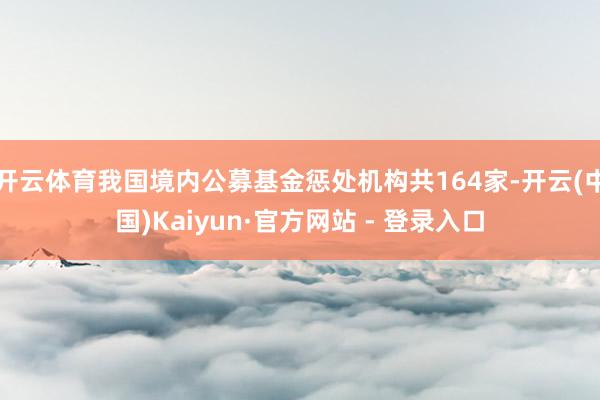 开云体育我国境内公募基金惩处机构共164家-开云(中国)Kaiyun·官方网站 - 登录入口