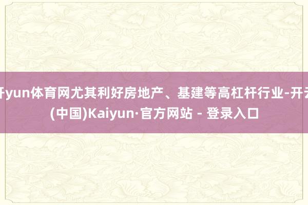 开yun体育网尤其利好房地产、基建等高杠杆行业-开云(中国)Kaiyun·官方网站 - 登录入口